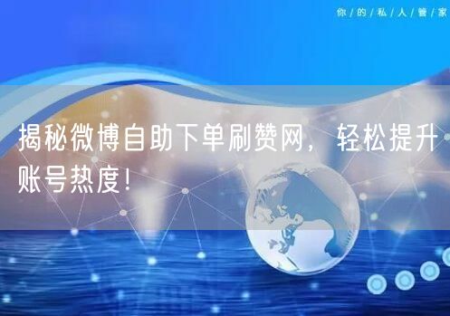 揭秘微博自助下单刷赞网，轻松提升账号热度！