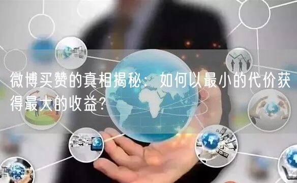 微博买赞的真相揭秘：如何以最小的代价获得最大的收益？