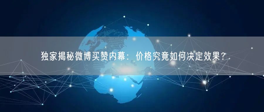 独家揭秘微博买赞内幕：价格究竟如何决定效果？