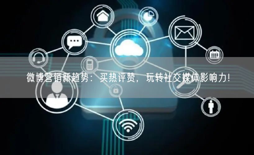 微博营销新趋势：买热评赞，玩转社交媒体影响力！