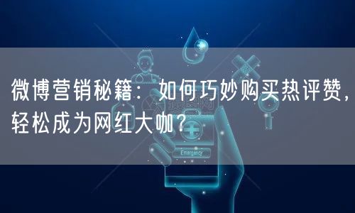 微博营销秘籍：如何巧妙购买热评赞，轻松成为网红大咖？