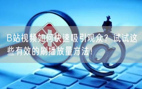 B站视频如何快速吸引观众？试试这些有效的刷播放量方法！