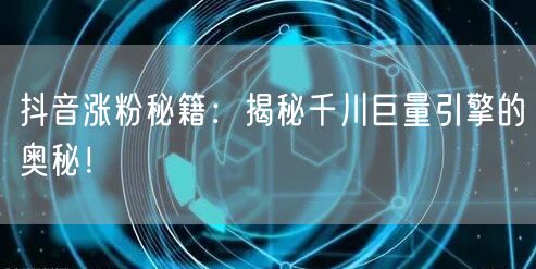 抖音涨粉秘籍：揭秘千川巨量引擎的奥秘！