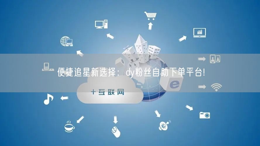 便捷追星新选择：dy粉丝自助下单平台!