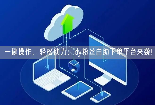 一键操作，轻松助力：dy粉丝自助下单平台来袭!