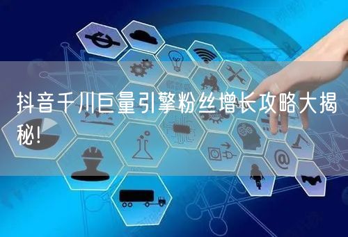 抖音千川巨量引擎粉丝增长攻略大揭秘!