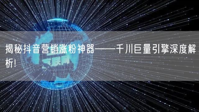 揭秘抖音营销涨粉神器——千川巨量引擎深度解析!