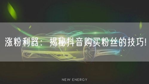 涨粉利器：揭秘抖音购买粉丝的技巧!