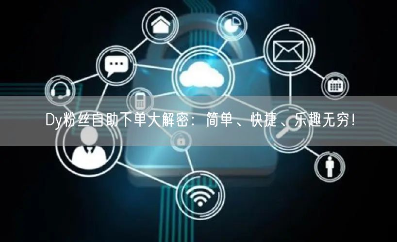 Dy粉丝自助下单大解密：简单、快捷、乐趣无穷！