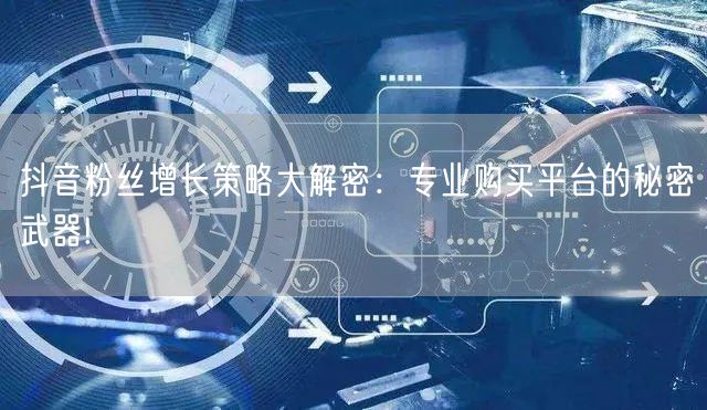 抖音粉丝增长策略大解密：专业购买平台的秘密武器!