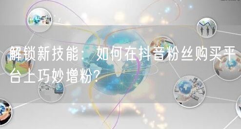 解锁新技能：如何在抖音粉丝购买平台上巧妙增粉?
