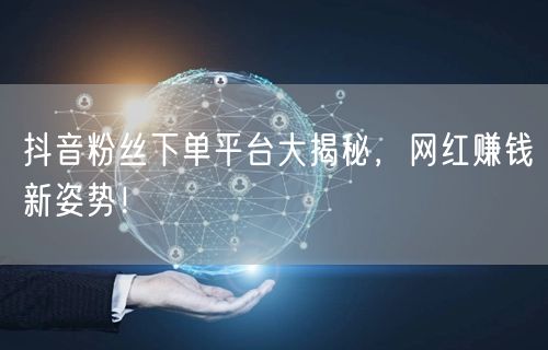 抖音粉丝下单平台大揭秘,网红赚钱新姿势!