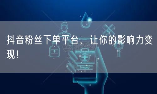 抖音粉丝下单平台,让你的影响力变现!