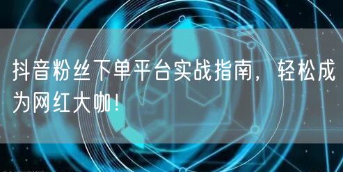 抖音粉丝下单平台实战指南,轻松成为网红大咖!