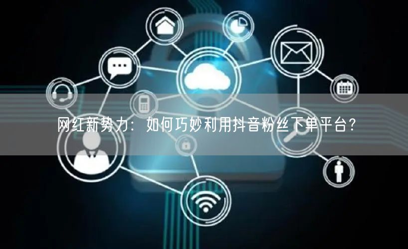 网红新势力：如何巧妙利用抖音粉丝下单平台？
