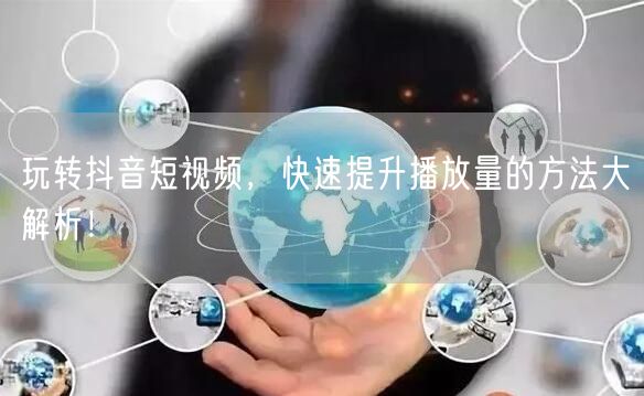 玩转抖音短视频，快速提升播放量的方法大解析！
