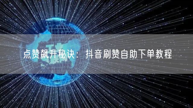 点赞飙升秘诀：抖音刷赞自助下单教程