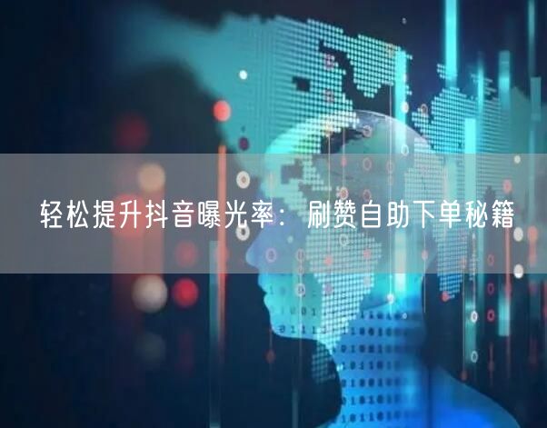 轻松提升抖音曝光率：刷赞自助下单秘籍