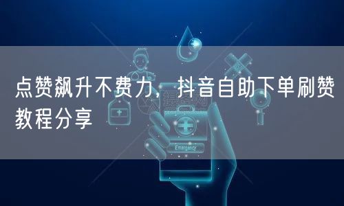 点赞飙升不费力，抖音自助下单刷赞教程分享