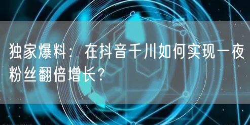 独家爆料：在抖音千川如何实现一夜粉丝翻倍增长？