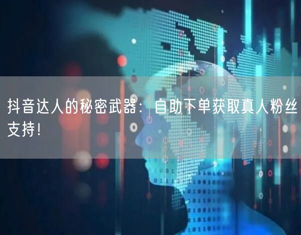 抖音达人的秘密武器：自助下单获取真人粉丝支持！