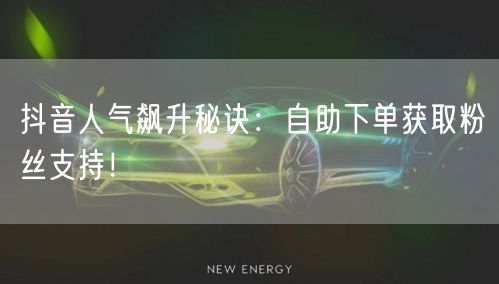 抖音人气飙升秘诀：自助下单获取粉丝支持！