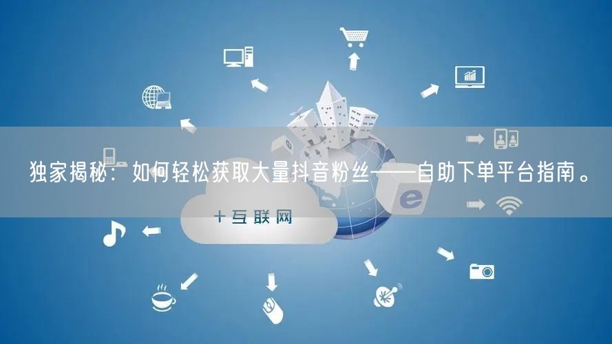 独家揭秘：如何轻松获取大量抖音粉丝——自助下单平台指南。