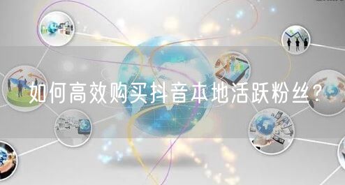 如何高效购买抖音本地活跃粉丝？