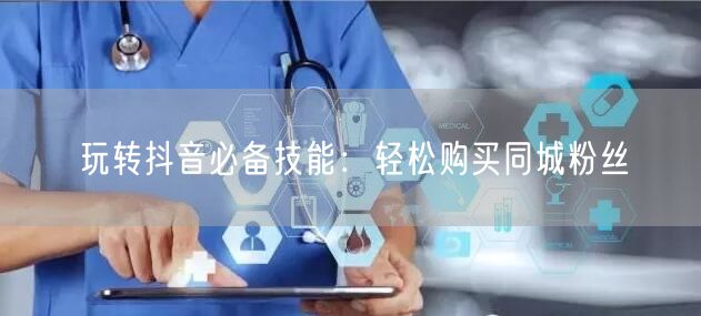 玩转抖音必备技能：轻松购买同城粉丝