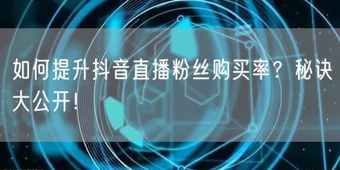 如何提升抖音直播粉丝购买率？秘诀大公开！