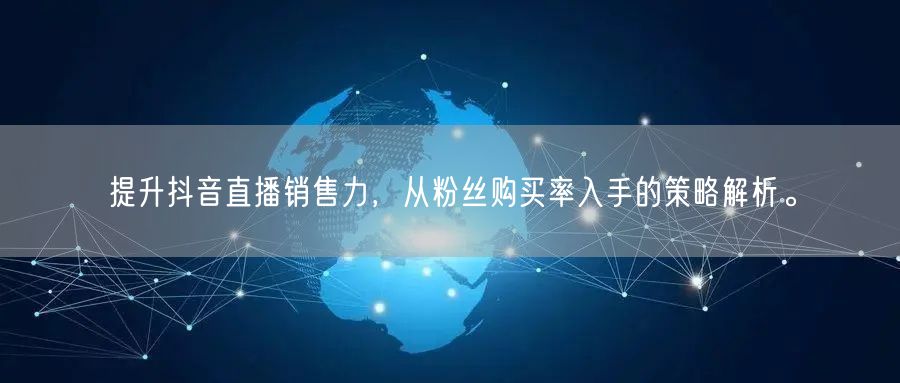 提升抖音直播销售力，从粉丝购买率入手的策略解析。