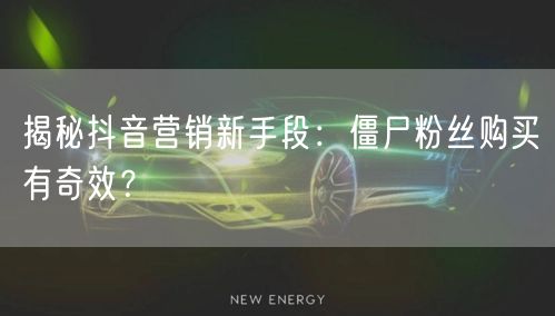 揭秘抖音营销新手段：僵尸粉丝购买有奇效？