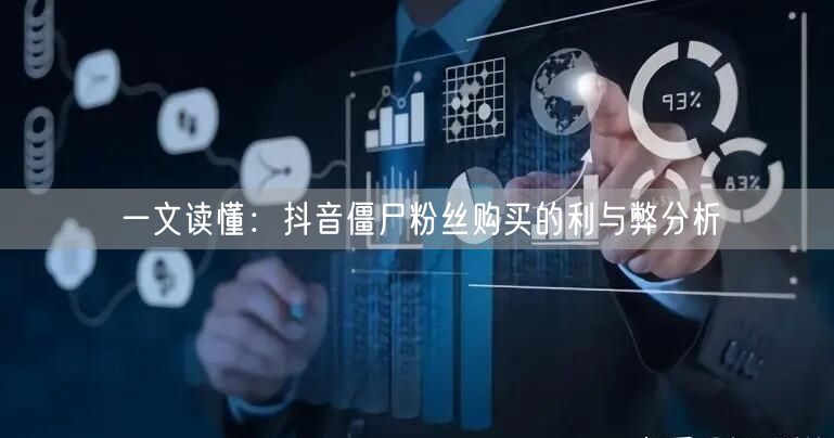 一文读懂：抖音僵尸粉丝购买的利与弊分析