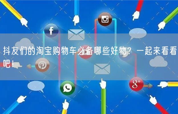 抖友们的淘宝购物车必备哪些好物？一起来看看吧！