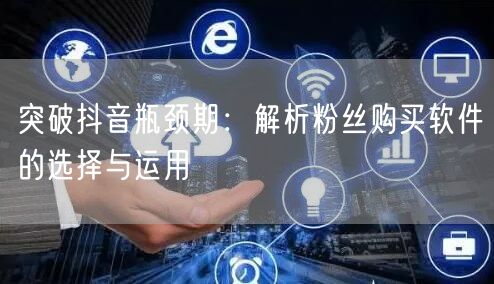 突破抖音瓶颈期：解析粉丝购买软件的选择与运用
