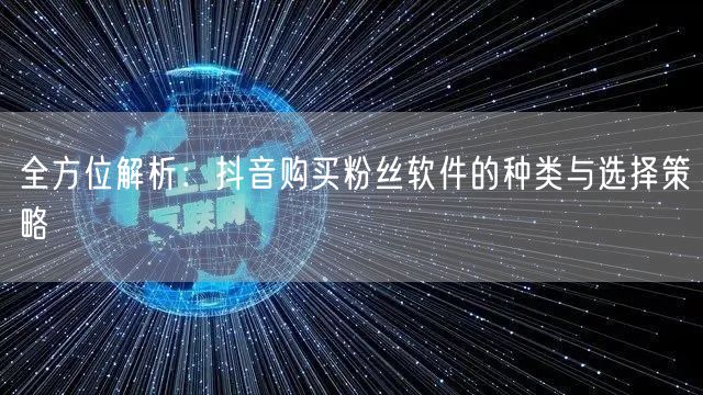 全方位解析：抖音购买粉丝软件的种类与选择策略