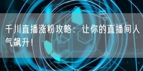千川直播涨粉攻略：让你的直播间人气飙升！