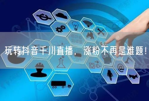 玩转抖音千川直播，涨粉不再是难题！