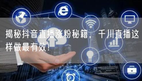 揭秘抖音直播涨粉秘籍，千川直播这样做最有效！