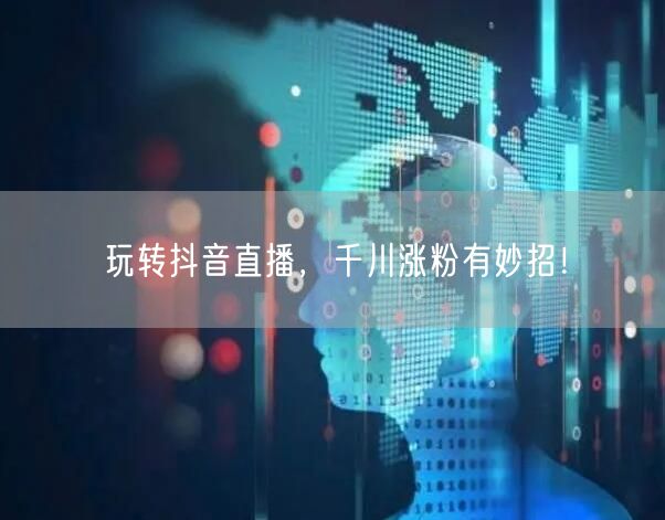 玩转抖音直播，千川涨粉有妙招！