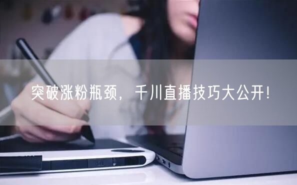 突破涨粉瓶颈，千川直播技巧大公开！