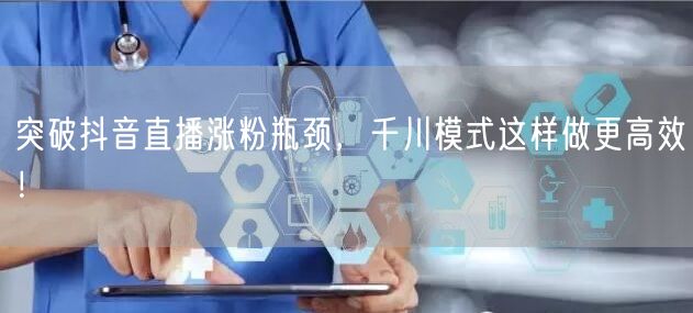 突破抖音直播涨粉瓶颈，千川模式这样做更高效！