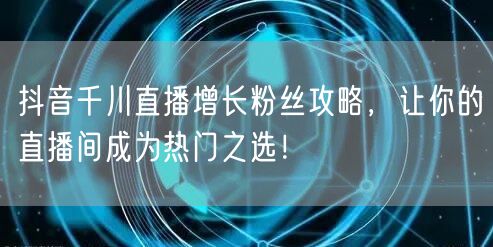 抖音千川直播增长粉丝攻略，让你的直播间成为热门之选！