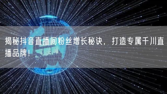揭秘抖音直播间粉丝增长秘诀，打造专属千川直播品牌！