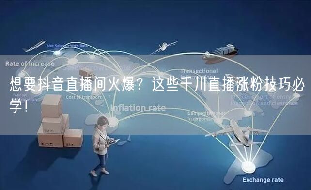 想要抖音直播间火爆？这些千川直播涨粉技巧必学！
