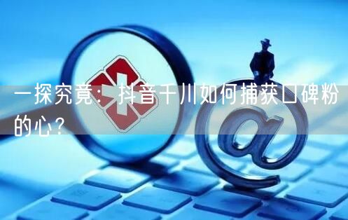 一探究竟：抖音千川如何捕获口碑粉的心？