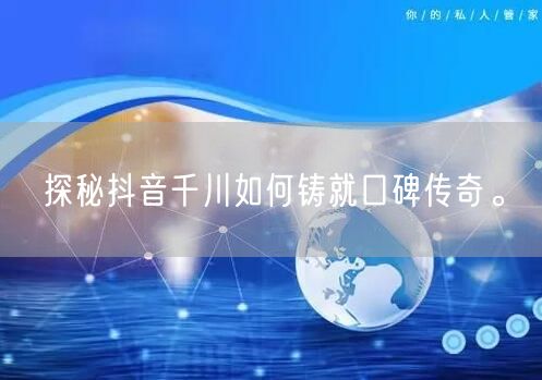探秘抖音千川如何铸就口碑传奇。