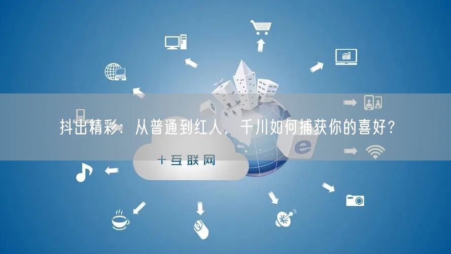 抖出精彩：从普通到红人，千川如何捕获你的喜好？