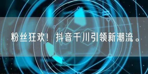 粉丝狂欢！抖音千川引领新潮流。