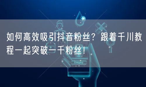 如何高效吸引抖音粉丝？跟着千川教程一起突破一千粉丝！